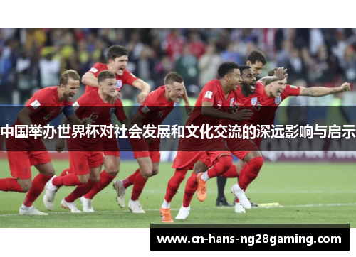 中国举办世界杯对社会发展和文化交流的深远影响与启示 中国举办世界杯对社会发展和文化交流的深远影响与启示