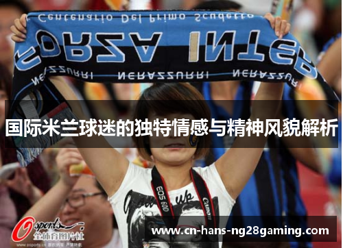 国际米兰球迷的独特情感与精神风貌解析 国际米兰球迷的独特情感与精神风貌解析