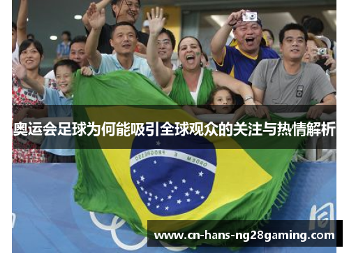 奥运会足球为何能吸引全球观众的关注与热情解析 奥运会足球为何能吸引全球观众的关注与热情解析