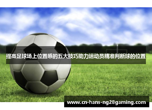提高足球场上位置感的五大技巧助力运动员精准判断球的位置 提高足球场上位置感的五大技巧助力运动员精准判断球的位置