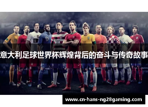 意大利足球世界杯辉煌背后的奋斗与传奇故事 意大利足球世界杯辉煌背后的奋斗与传奇故事