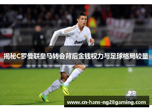 揭秘C罗曼联皇马转会背后金钱权力与足球格局较量