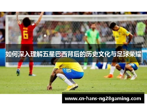 如何深入理解五星巴西背后的历史文化与足球荣耀 如何深入理解五星巴西背后的历史文化与足球荣耀