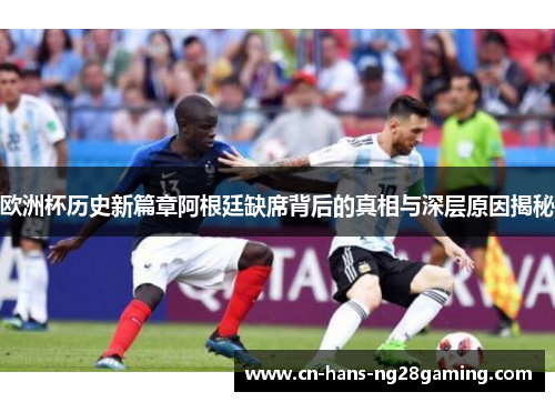 欧洲杯历史新篇章阿根廷缺席背后的真相与深层原因揭秘