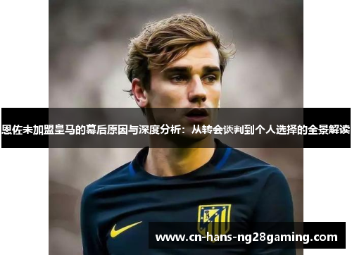 恩佐未加盟皇马的幕后原因与深度分析:从转会谈判到个人选择的全景解读 恩佐未加盟皇马的幕后原因与深度分析:从转会谈判到个人选择的全景解读