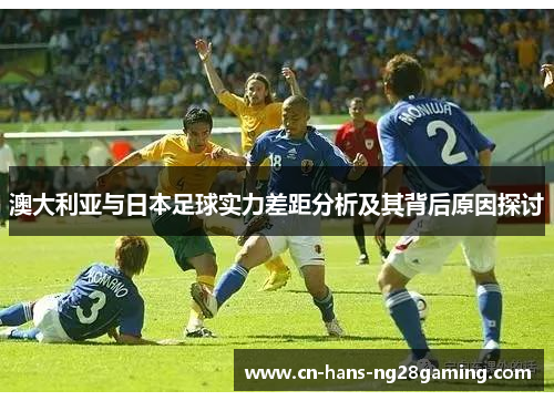 澳大利亚与日本足球实力差距分析及其背后原因探讨 澳大利亚与日本足球实力差距分析及其背后原因探讨