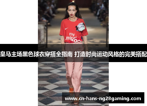 皇马主场黑色球衣穿搭全指南 打造时尚运动风格的完美搭配 皇马主场黑色球衣穿搭全指南 打造时尚运动风格的完美搭配