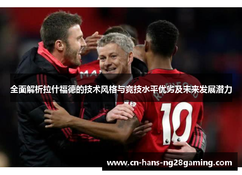 全面解析拉什福德的技术风格与竞技水平优劣及未来发展潜力 全面解析拉什福德的技术风格与竞技水平优劣及未来发展潜力