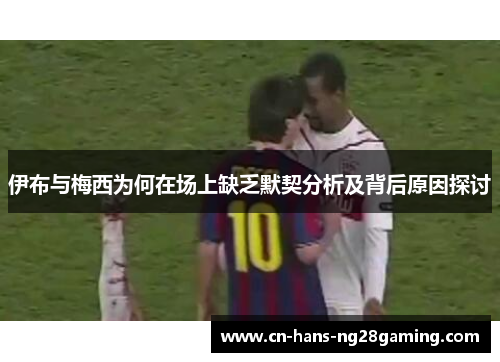 伊布与梅西为何在场上缺乏默契分析及背后原因探讨 伊布与梅西为何在场上缺乏默契分析及背后原因探讨