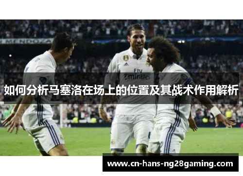 如何分析马塞洛在场上的位置及其战术作用解析