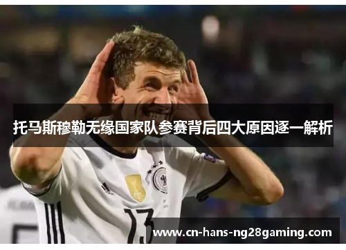 托马斯穆勒无缘国家队参赛背后四大原因逐一解析 托马斯穆勒无缘国家队参赛背后四大原因逐一解析