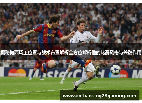 揭秘梅西场上位置与战术布置解析全方位解析他的比赛风格与关键作用