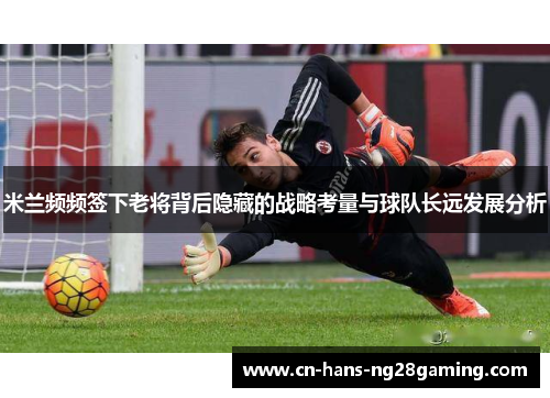 米兰频频签下老将背后隐藏的战略考量与球队长远发展分析 米兰频频签下老将背后隐藏的战略考量与球队长远发展分析