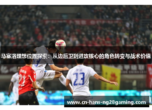 马塞洛理想位置探索:从边后卫到进攻核心的角色转变与战术价值 马塞洛理想位置探索:从边后卫到进攻核心的角色转变与战术价值