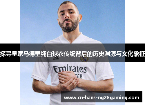 探寻皇家马德里纯白球衣传统背后的历史渊源与文化象征 探寻皇家马德里纯白球衣传统背后的历史渊源与文化象征