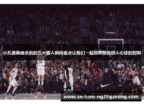 小孔塞桑绝杀后的五大感人瞬间盘点让我们一起回顾那些动人心弦的时刻