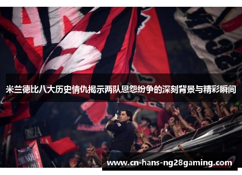 米兰德比八大历史情仇揭示两队恩怨纷争的深刻背景与精彩瞬间