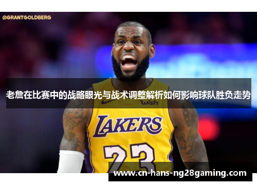 老詹在比赛中的战略眼光与战术调整解析如何影响球队胜负走势 老詹在比赛中的战略眼光与战术调整解析如何影响球队胜负走势