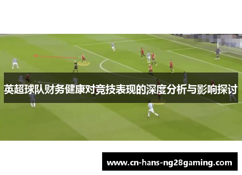 英超球队财务健康对竞技表现的深度分析与影响探讨