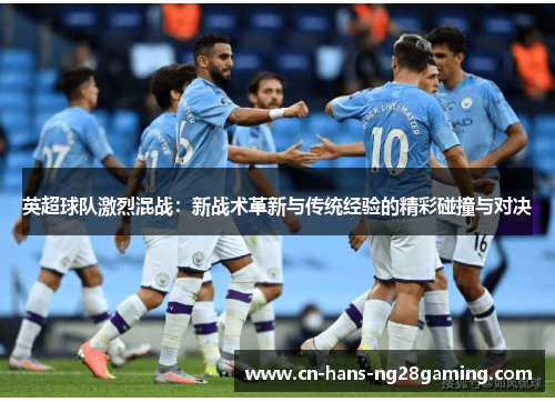 英超球队激烈混战：新战术革新与传统经验的精彩碰撞与对决