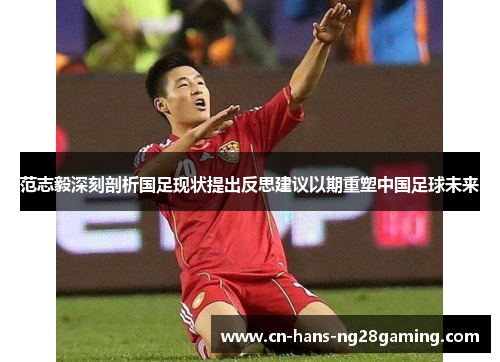 范志毅深刻剖析国足现状提出反思建议以期重塑中国足球未来