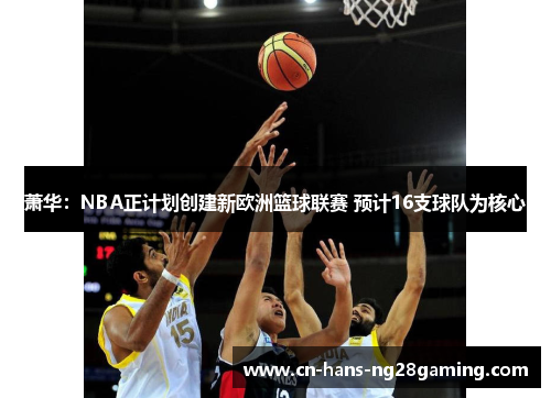 萧华：NBA正计划创建新欧洲篮球联赛 预计16支球队为核心