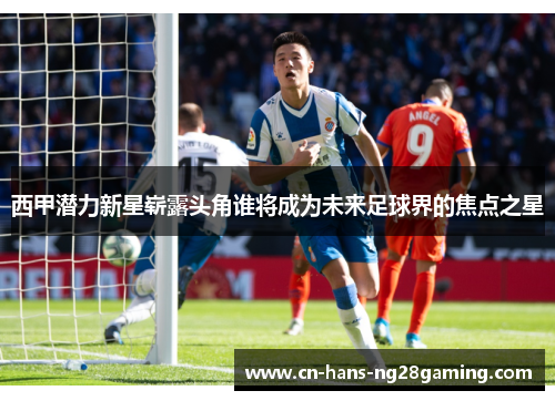 西甲潜力新星崭露头角谁将成为未来足球界的焦点之星