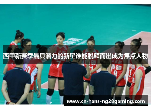 西甲新赛季最具潜力的新星谁能脱颖而出成为焦点人物 西甲新赛季最具潜力的新星谁能脱颖而出成为焦点人物