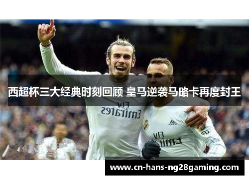 西超杯三大经典时刻回顾 皇马逆袭马略卡再度封王 西超杯三大经典时刻回顾 皇马逆袭马略卡再度封王