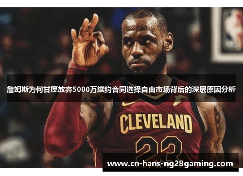 詹姆斯为何甘愿放弃5000万续约合同选择自由市场背后的深层原因分析