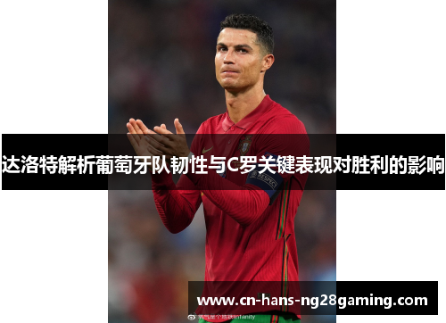 达洛特解析葡萄牙队韧性与C罗关键表现对胜利的影响 达洛特解析葡萄牙队韧性与C罗关键表现对胜利的影响