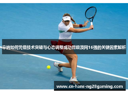辛纳如何凭借技术突破与心态调整成功晋级澳网16强的关键因素解析