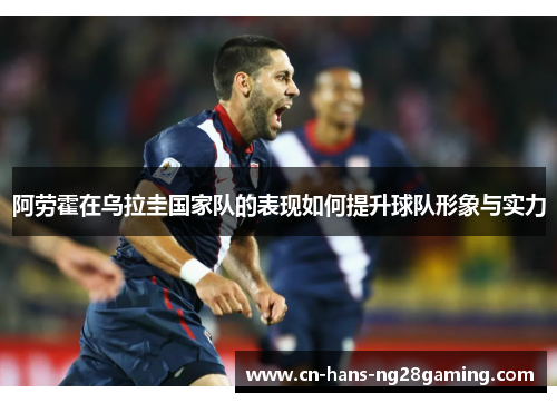 阿劳霍在乌拉圭国家队的表现如何提升球队形象与实力 阿劳霍在乌拉圭国家队的表现如何提升球队形象与实力
