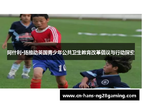 阿什利·扬推动英国青少年公共卫生教育改革倡议与行动探索