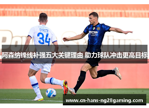 阿森纳锋线补强五大关键理由 助力球队冲击更高目标