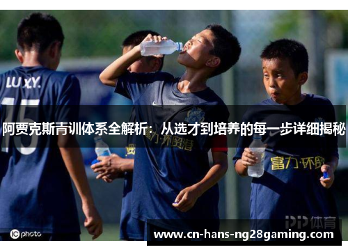 阿贾克斯青训体系全解析：从选才到培养的每一步详细揭秘