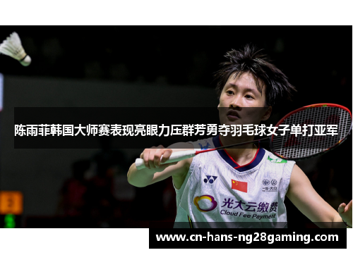 陈雨菲韩国大师赛表现亮眼力压群芳勇夺羽毛球女子单打亚军 陈雨菲韩国大师赛表现亮眼力压群芳勇夺羽毛球女子单打亚军