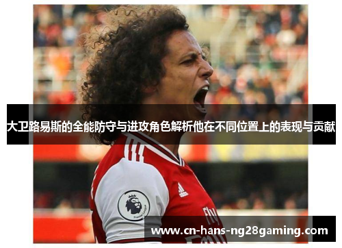 大卫路易斯的全能防守与进攻角色解析他在不同位置上的表现与贡献