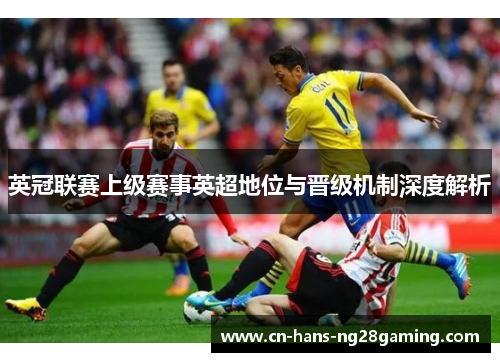 英冠联赛上级赛事英超地位与晋级机制深度解析 英冠联赛上级赛事英超地位与晋级机制深度解析
