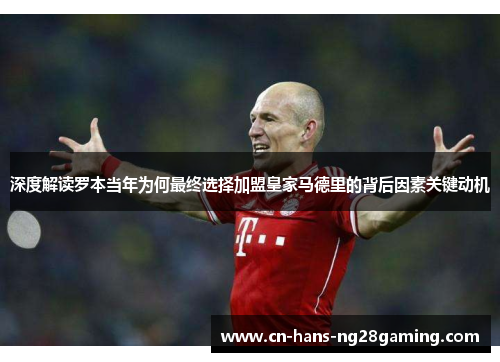 深度解读罗本当年为何最终选择加盟皇家马德里的背后因素关键动机 深度解读罗本当年为何最终选择加盟皇家马德里的背后因素关键动机