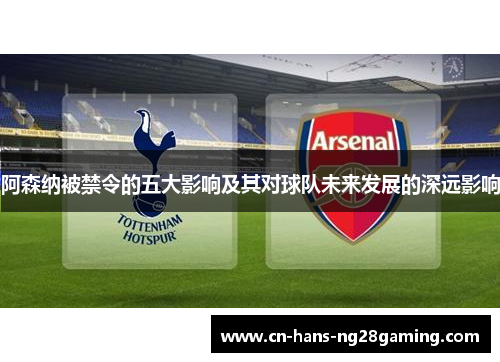 阿森纳被禁令的五大影响及其对球队未来发展的深远影响