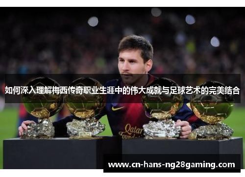 如何深入理解梅西传奇职业生涯中的伟大成就与足球艺术的完美结合