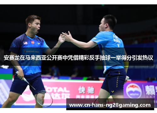 安赛龙在马来西亚公开赛中凭借精彩反手抽球一举得分引发热议 安赛龙在马来西亚公开赛中凭借精彩反手抽球一举得分引发热议