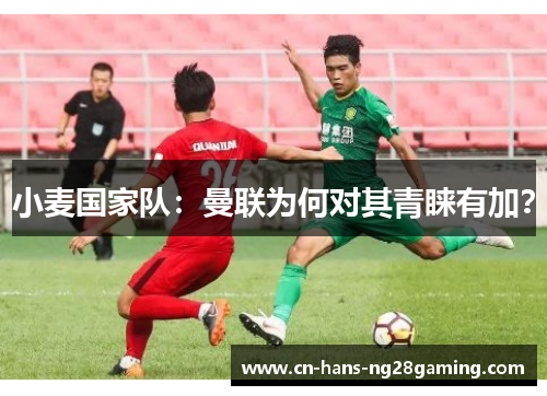 小麦国家队:曼联为何对其青睐有加? 小麦国家队:曼联为何对其青睐有加?