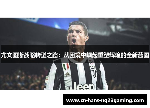 尤文图斯战略转型之路:从困境中崛起重塑辉煌的全新蓝图 尤文图斯战略转型之路:从困境中崛起重塑辉煌的全新蓝图