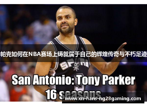 帕克如何在NBA赛场上铸就属于自己的辉煌传奇与不朽足迹 帕克如何在NBA赛场上铸就属于自己的辉煌传奇与不朽足迹