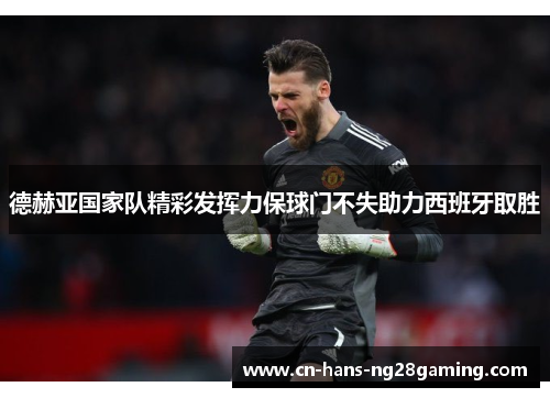 德赫亚国家队精彩发挥力保球门不失助力西班牙取胜 德赫亚国家队精彩发挥力保球门不失助力西班牙取胜