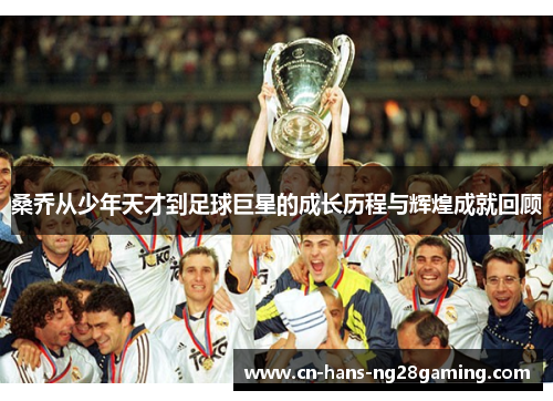 桑乔从少年天才到足球巨星的成长历程与辉煌成就回顾
