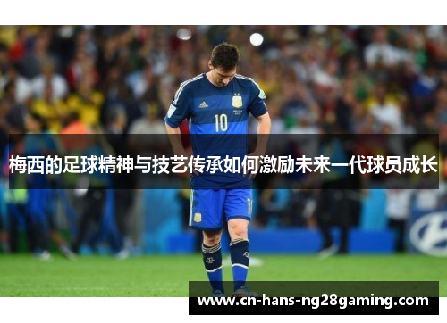 梅西的足球精神与技艺传承如何激励未来一代球员成长