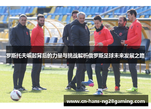 罗斯托夫崛起背后的力量与挑战解析俄罗斯足球未来发展之路